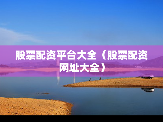 股票配资平台大全（股票配资网址大全）
