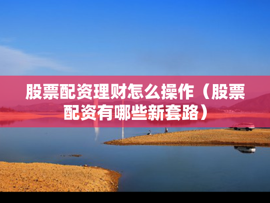 股票配资理财怎么操作（股票配资有哪些新套路）