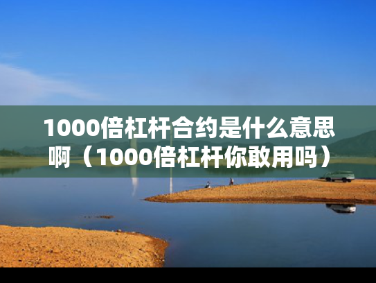 1000倍杠杆合约是什么意思啊（1000倍杠杆你敢用吗）