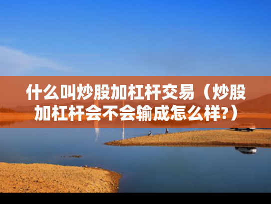 什么叫炒股加杠杆交易（炒股加杠杆会不会输成怎么样?）