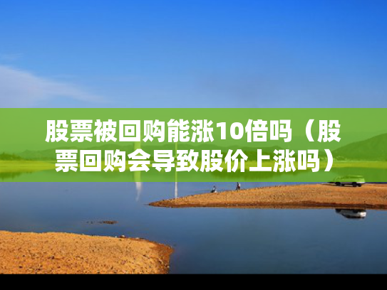 股票被回购能涨10倍吗（股票回购会导致股价上涨吗）