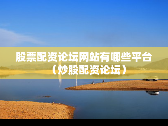 股票配资论坛网站有哪些平台（炒股配资论坛）
