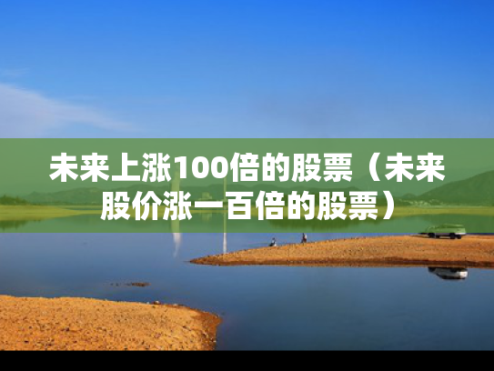 未来上涨100倍的股票（未来股价涨一百倍的股票）