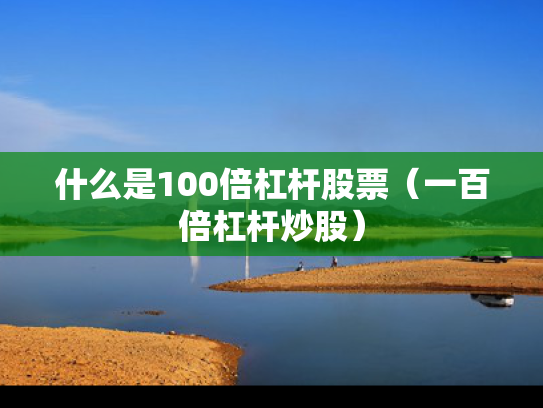 什么是100倍杠杆股票（一百倍杠杆炒股）