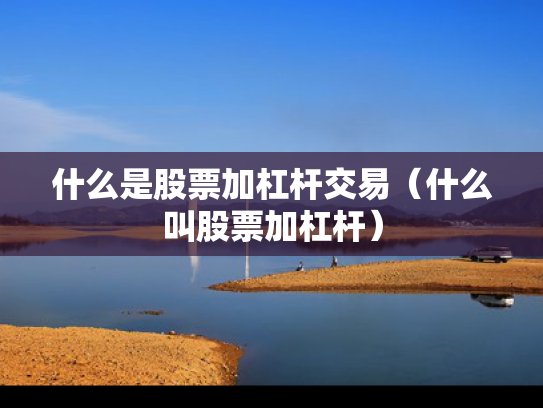 什么是股票加杠杆交易（什么叫股票加杠杆）