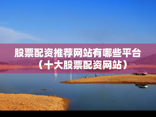股票配资推荐网站有哪些平台（十大股票配资网站）