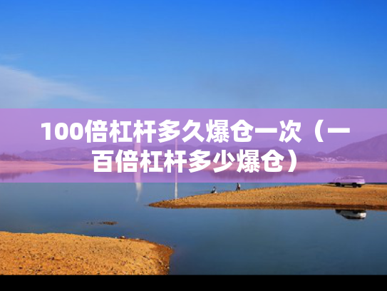 100倍杠杆多久爆仓一次（一百倍杠杆多少爆仓）