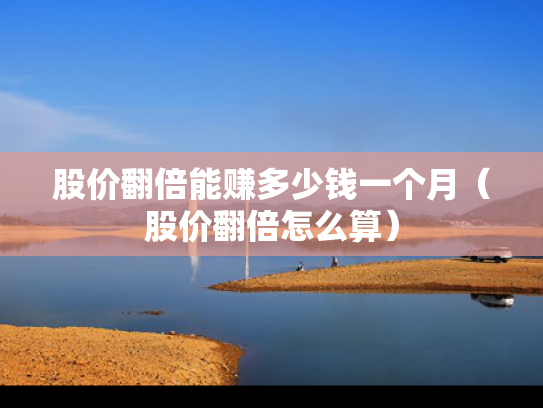 股价翻倍能赚多少钱一个月（股价翻倍怎么算）