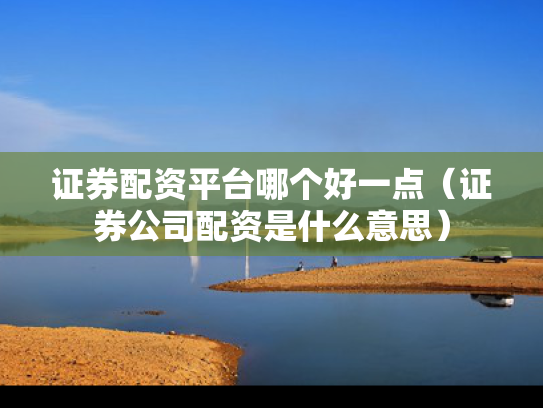 证券配资平台哪个好一点（证券公司配资是什么意思）