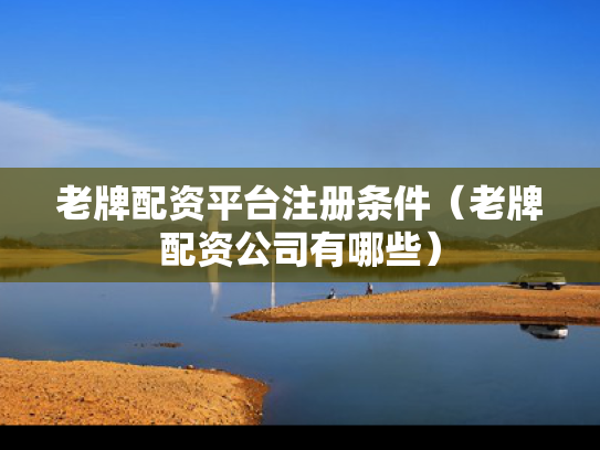 老牌配资平台注册条件（老牌配资公司有哪些）