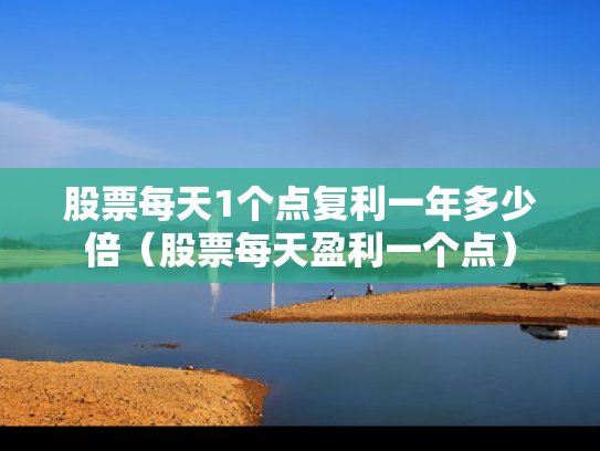 股票每天1个点复利一年多少倍（股票每天盈利一个点）