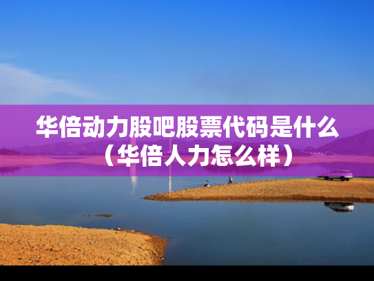 华倍动力股吧股票代码是什么（华倍人力怎么样）