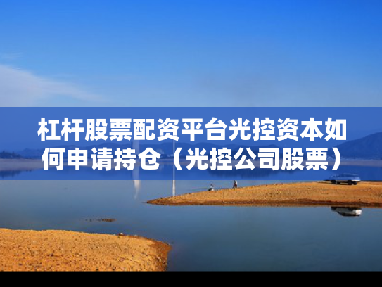 杠杆股票配资平台光控资本如何申请持仓（光控公司股票）