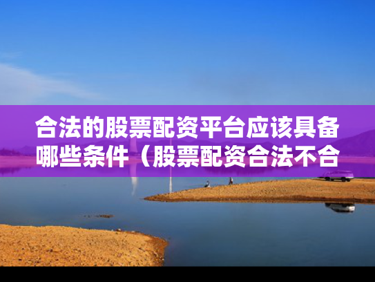 合法的股票配资平台应该具备哪些条件（股票配资合法不合规）