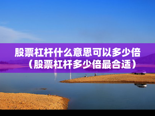 股票杠杆什么意思可以多少倍（股票杠杆多少倍最合适）