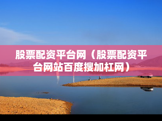 股票配资平台网（股票配资平台网站百度搜加杠网）