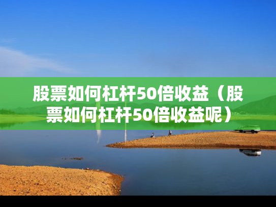 股票如何杠杆50倍收益（股票如何杠杆50倍收益呢）