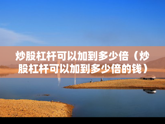 炒股杠杆可以加到多少倍（炒股杠杆可以加到多少倍的钱）