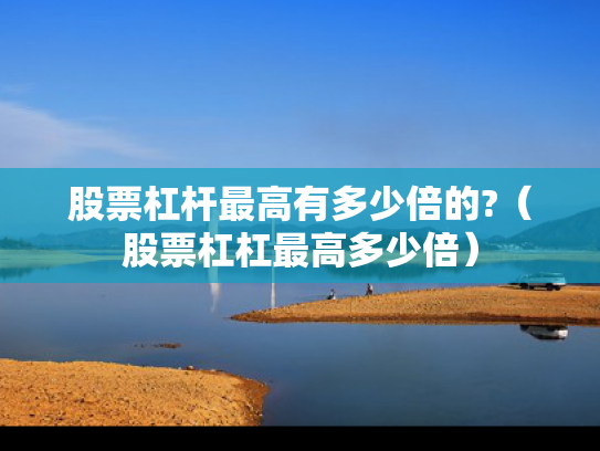 股票杠杆最高有多少倍的?（股票杠杠最高多少倍）