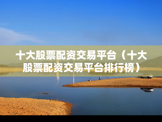 十大股票配资交易平台（十大股票配资交易平台排行榜）