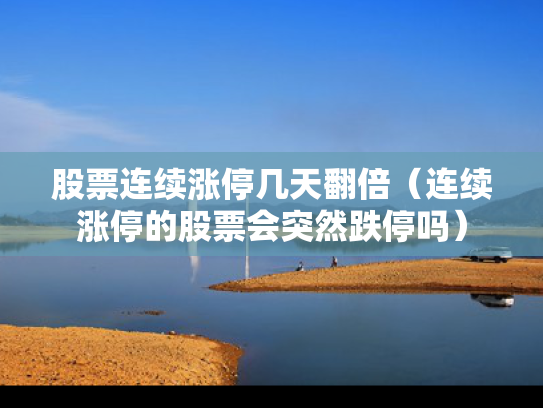 股票连续涨停几天翻倍（连续涨停的股票会突然跌停吗）