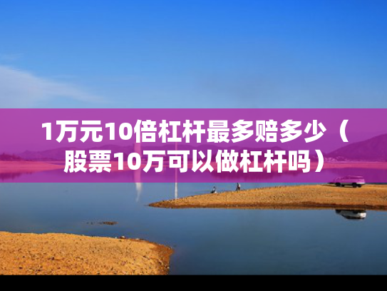1万元10倍杠杆最多赔多少（股票10万可以做杠杆吗）