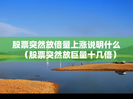 股票突然放倍量上涨说明什么（股票突然放巨量十几倍）