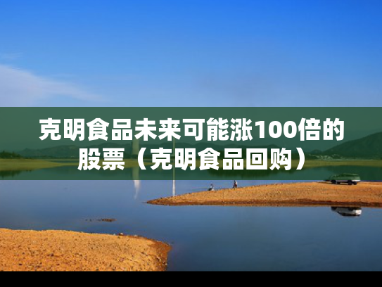克明食品未来可能涨100倍的股票（克明食品回购）