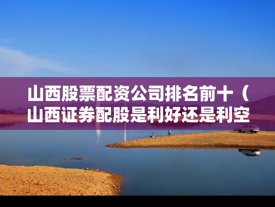 山西股票配资公司排名前十（山西证券配股是利好还是利空）