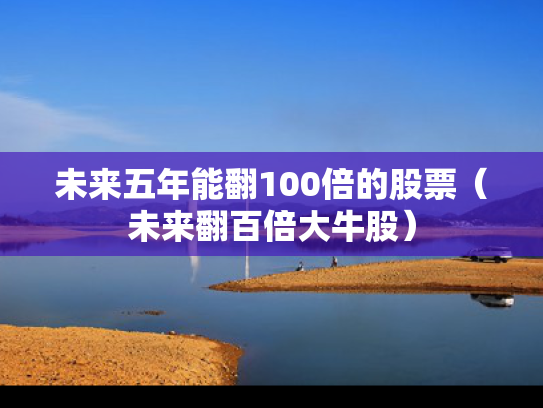 未来五年能翻100倍的股票（未来翻百倍大牛股）
