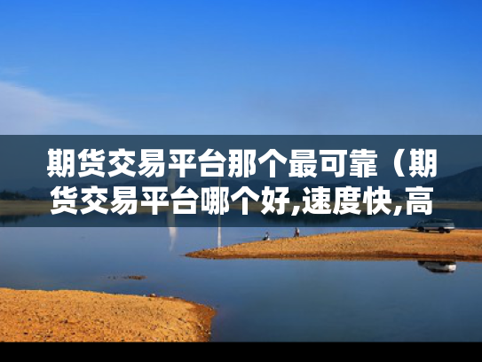 期货交易平台那个最可靠（期货交易平台哪个好,速度快,高收入）