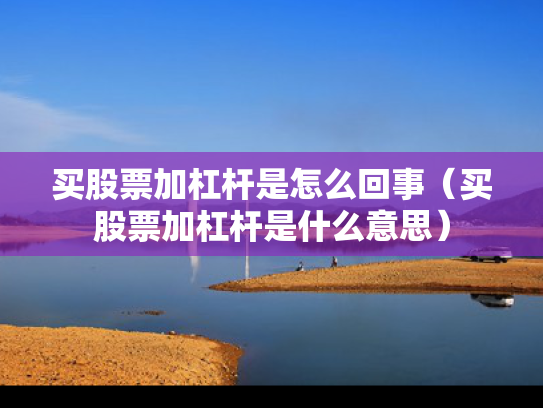 买股票加杠杆是怎么回事（买股票加杠杆是什么意思）
