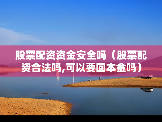 股票配资资金安全吗（股票配资合法吗,可以要回本金吗）
