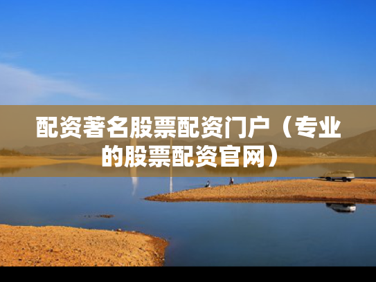 配资著名股票配资门户（专业的股票配资官网）