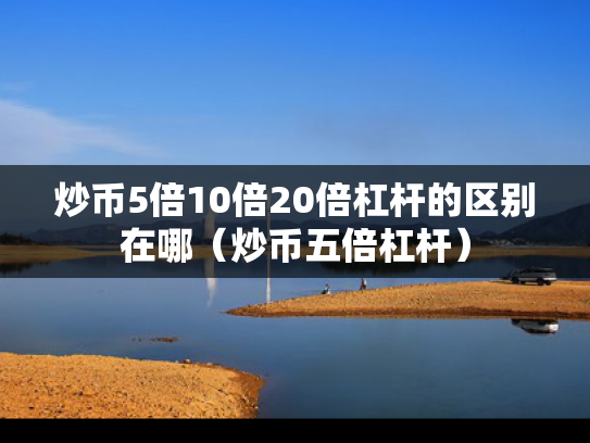 炒币5倍10倍20倍杠杆的区别在哪（炒币五倍杠杆）