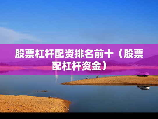 股票杠杆配资排名前十（股票配杠杆资金）