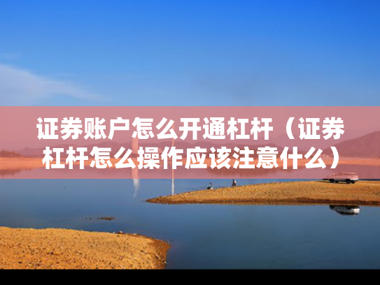 证券账户怎么开通杠杆（证券杠杆怎么操作应该注意什么）