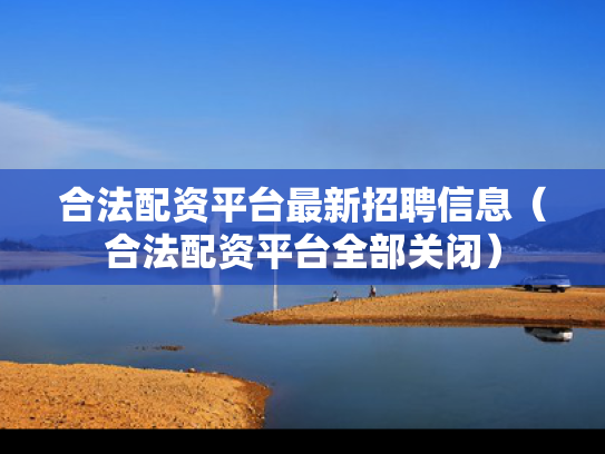合法配资平台最新招聘信息（合法配资平台全部关闭）