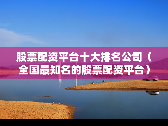 股票配资平台十大排名公司（全国最知名的股票配资平台）
