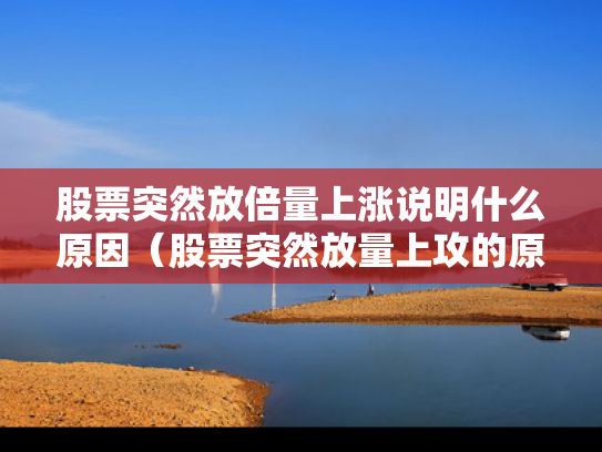 股票突然放倍量上涨说明什么原因（股票突然放量上攻的原因）