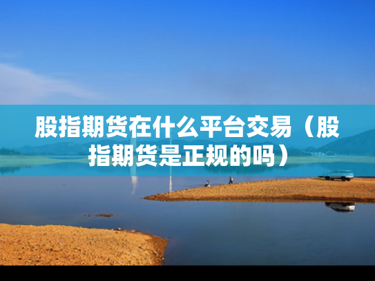 股指期货在什么平台交易（股指期货是正规的吗）