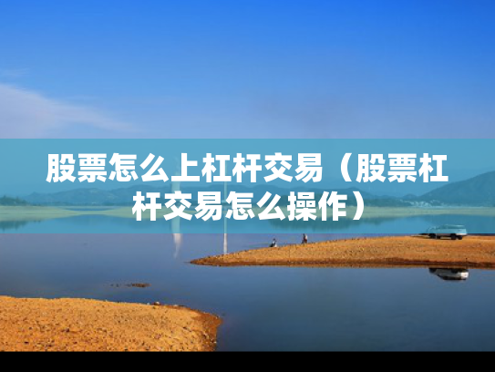 股票怎么上杠杆交易（股票杠杆交易怎么操作）