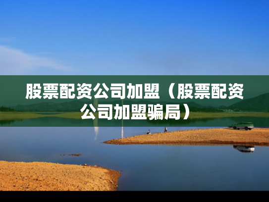 股票配资公司加盟（股票配资公司加盟骗局）