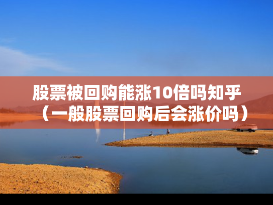 股票被回购能涨10倍吗知乎（一般股票回购后会涨价吗）