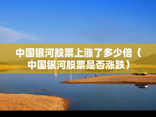 中国银河股票上涨了多少倍（中国银河股票是否涨跌）