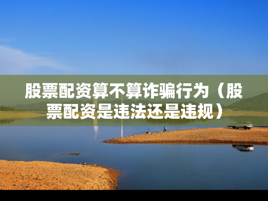 股票配资算不算诈骗行为（股票配资是违法还是违规）