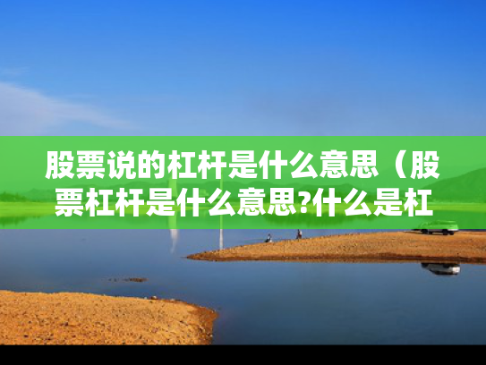 股票说的杠杆是什么意思（股票杠杆是什么意思?什么是杠杆操作）