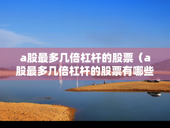 a股最多几倍杠杆的股票（a股最多几倍杠杆的股票有哪些）