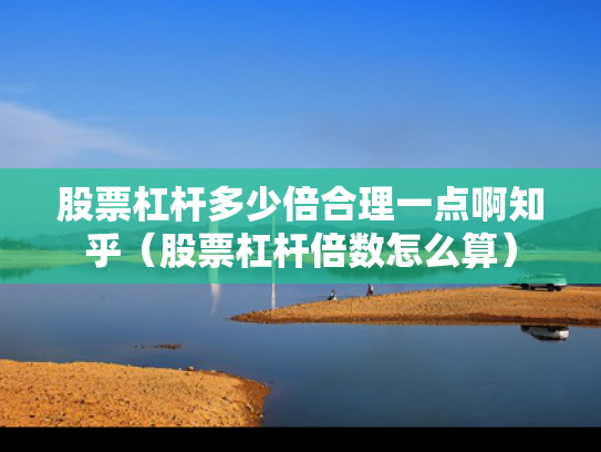 股票杠杆多少倍合理一点啊知乎（股票杠杆倍数怎么算）