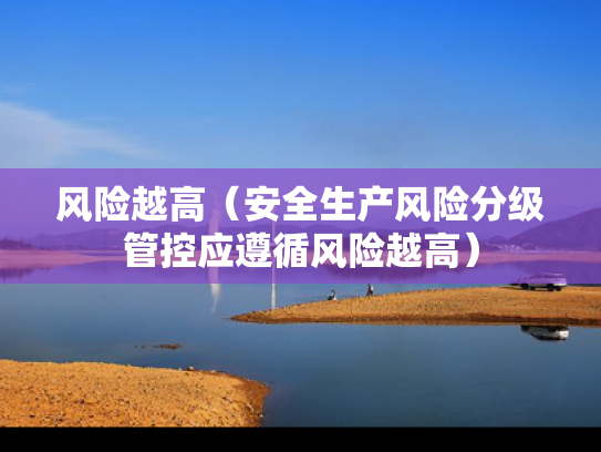 风险越高（安全生产风险分级管控应遵循风险越高）